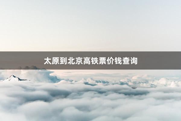 太原到北京高铁票价钱查询