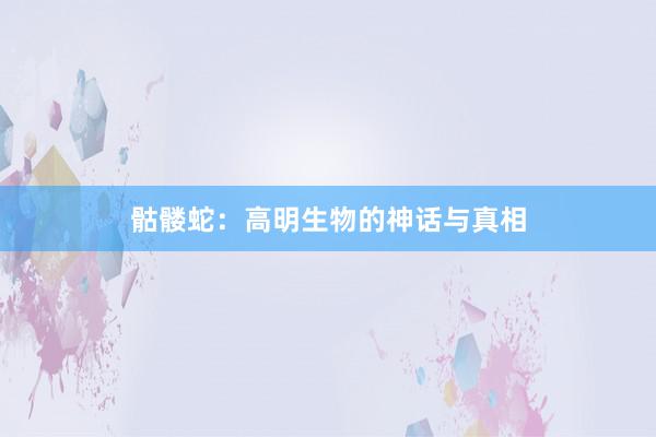 骷髅蛇：高明生物的神话与真相