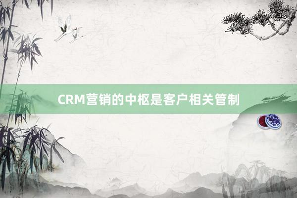 CRM营销的中枢是客户相关管制